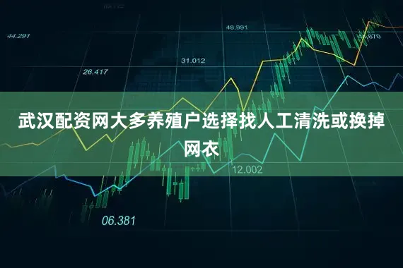 武汉配资网大多养殖户选择找人工清洗或换掉网衣