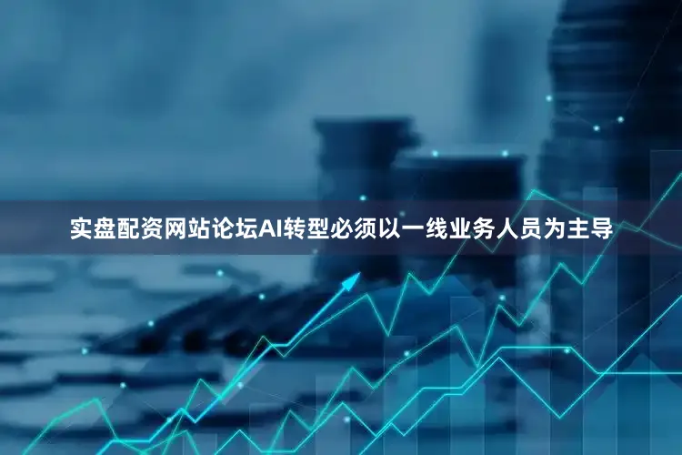 实盘配资网站论坛AI转型必须以一线业务人员为主导