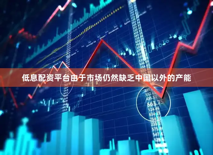 低息配资平台由于市场仍然缺乏中国以外的产能