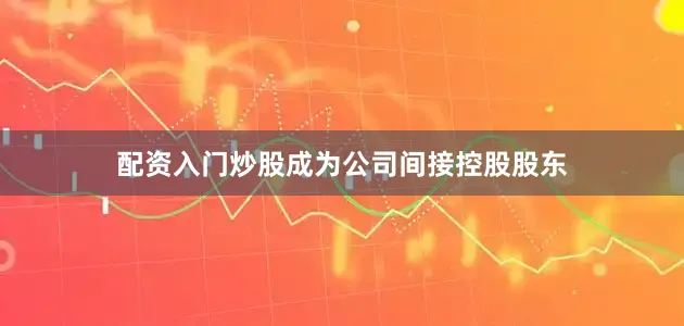 配资入门炒股成为公司间接控股股东