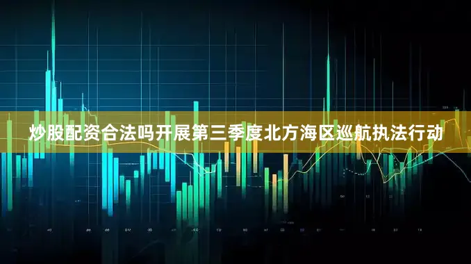 炒股配资合法吗开展第三季度北方海区巡航执法行动