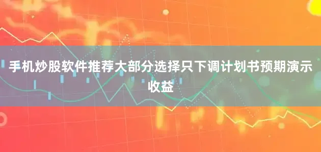 手机炒股软件推荐大部分选择只下调计划书预期演示收益