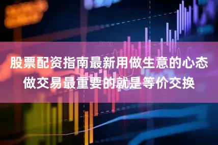股票配资指南最新用做生意的心态做交易最重要的就是等价交换