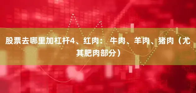 股票去哪里加杠杆4、红肉： 牛肉、羊肉、猪肉（尤其肥肉部分）