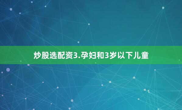 炒股选配资3.孕妇和3岁以下儿童