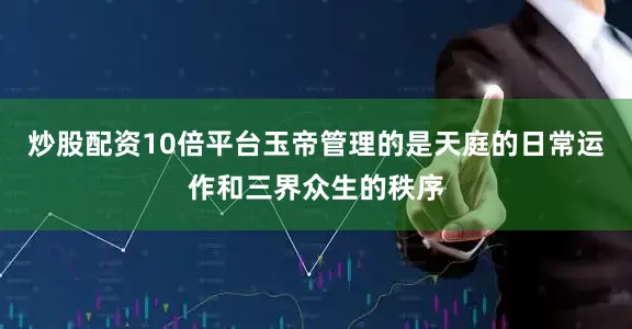 炒股配资10倍平台玉帝管理的是天庭的日常运作和三界众生的秩序