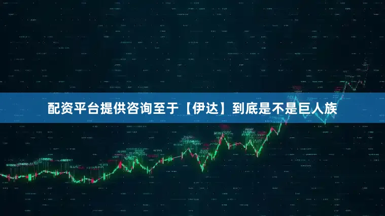 配资平台提供咨询至于【伊达】到底是不是巨人族