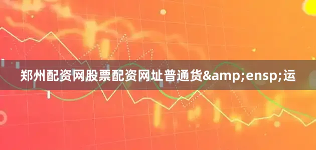 郑州配资网股票配资网址普通货 运