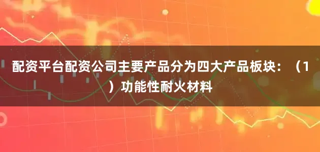 配资平台配资公司主要产品分为四大产品板块:(1)功能性耐火材料