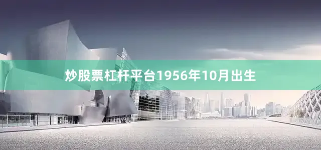 炒股票杠杆平台1956年10月出生