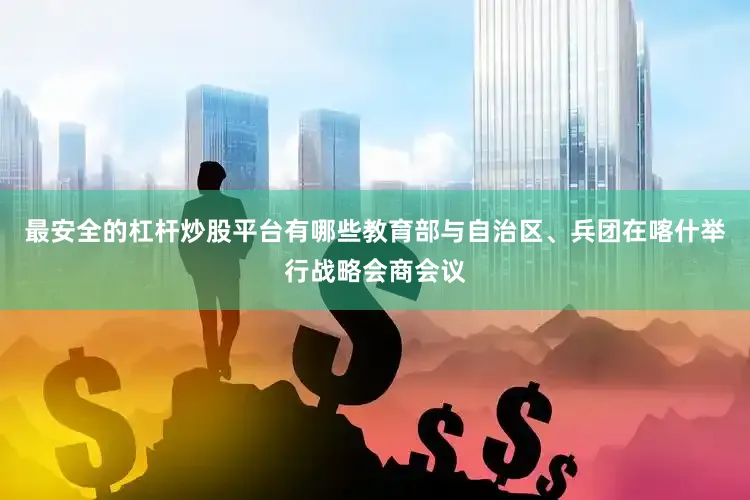 最安全的杠杆炒股平台有哪些教育部与自治区、兵团在喀什举行战略会商会议