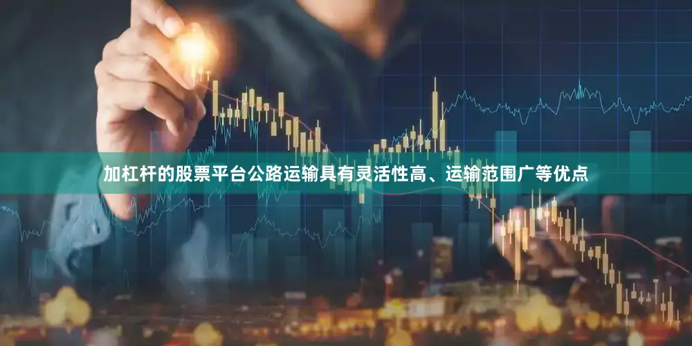 加杠杆的股票平台公路运输具有灵活性高、运输范围广等优点