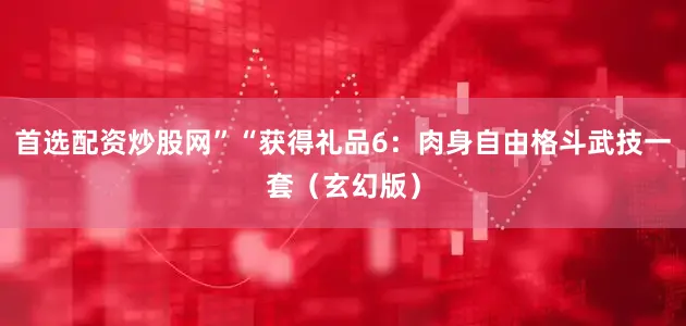 首选配资炒股网”“获得礼品6：肉身自由格斗武技一套（玄幻版）