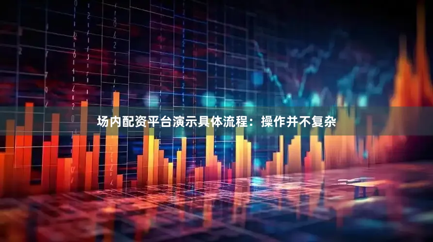 场内配资平台演示具体流程：操作并不复杂