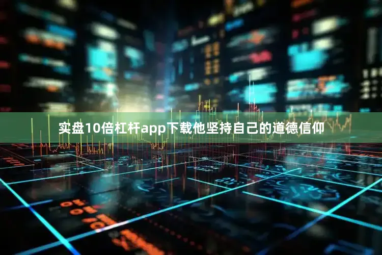 实盘10倍杠杆app下载他坚持自己的道德信仰