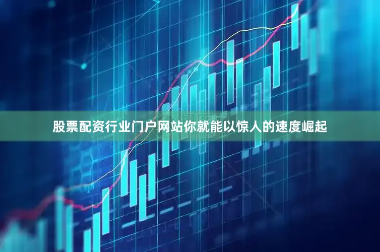 股票配资行业门户网站你就能以惊人的速度崛起