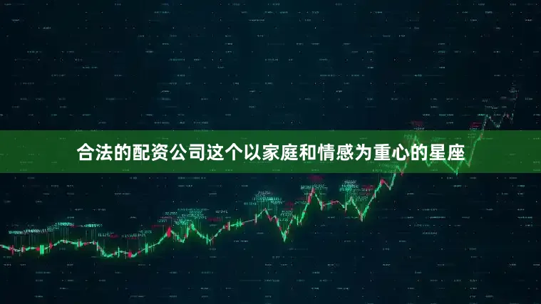 合法的配资公司这个以家庭和情感为重心的星座