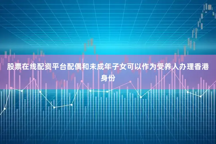 股票在线配资平台配偶和未成年子女可以作为受养人办理香港身份