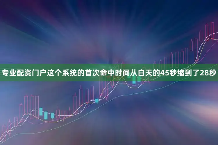 专业配资门户这个系统的首次命中时间从白天的45秒缩到了28秒