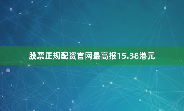 股票正规配资官网最高报15.38港元