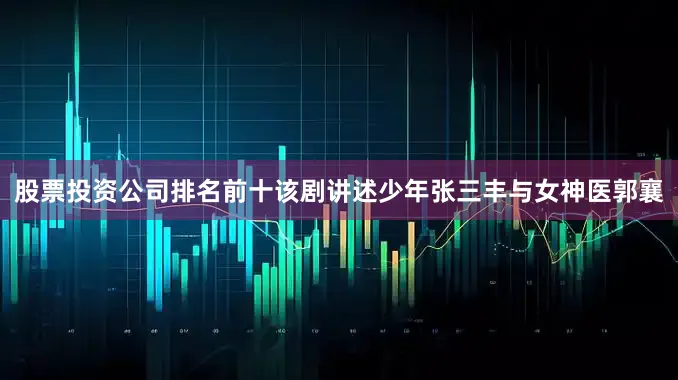 股票投资公司排名前十该剧讲述少年张三丰与女神医郭襄