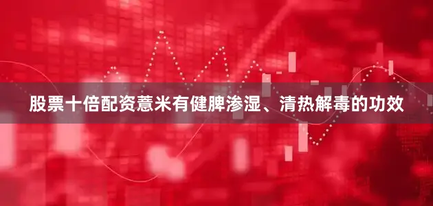 股票十倍配资薏米有健脾渗湿、清热解毒的功效