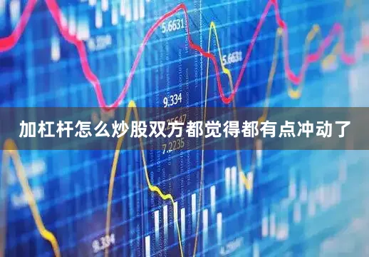 加杠杆怎么炒股双方都觉得都有点冲动了