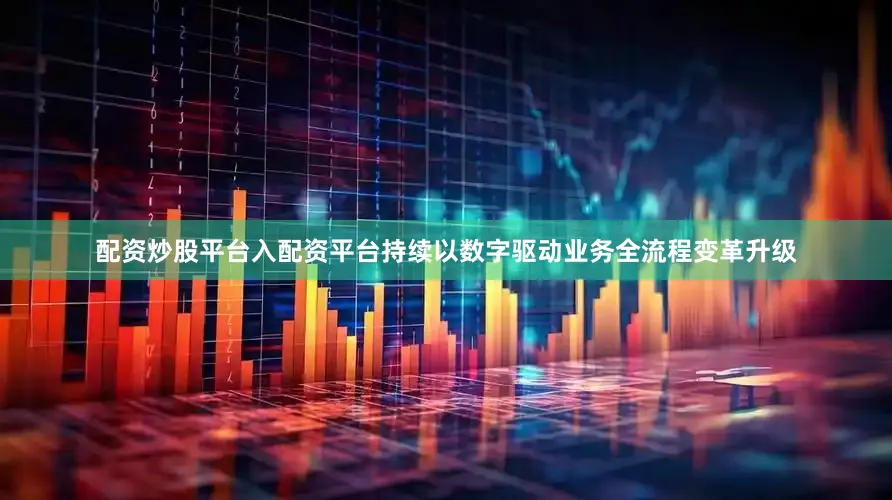 配资炒股平台入配资平台持续以数字驱动业务全流程变革升级