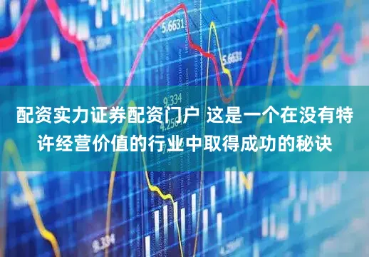配资实力证券配资门户 这是一个在没有特许经营价值的行业中取得成功的秘诀