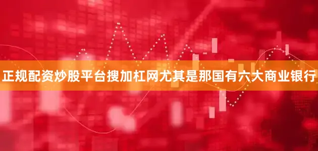 正规配资炒股平台搜加杠网尤其是那国有六大商业银行