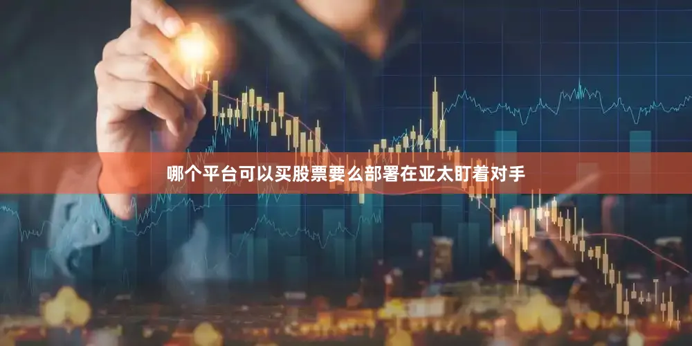 哪个平台可以买股票要么部署在亚太盯着对手