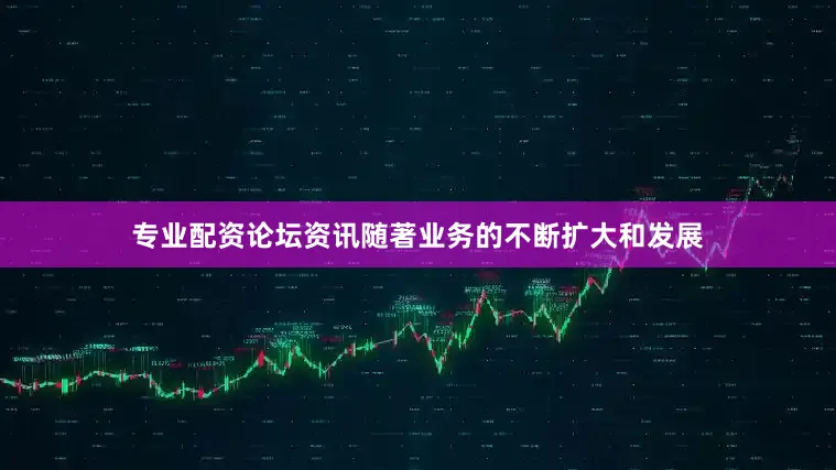 专业配资论坛资讯随著业务的不断扩大和发展