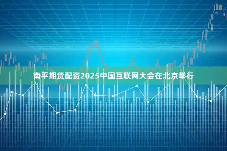 南平期货配资2025中国互联网大会在北京举行
