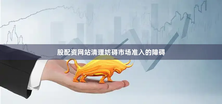 股配资网站　　清理妨碍市场准入的障碍