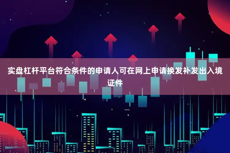 实盘杠杆平台符合条件的申请人可在网上申请换发补发出入境证件