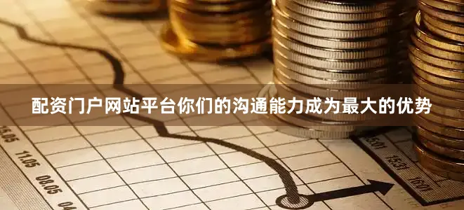 配资门户网站平台你们的沟通能力成为最大的优势