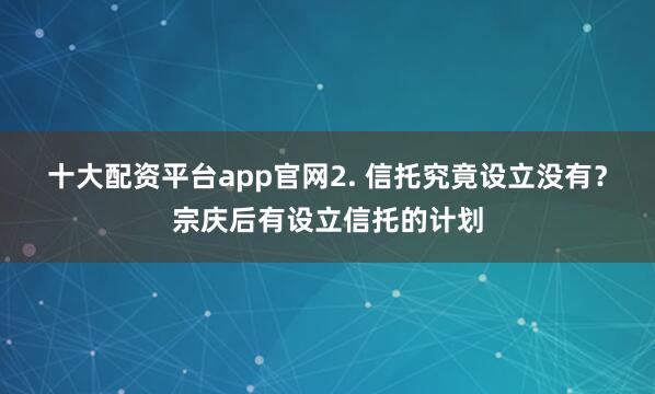 十大配资平台app官网2. 信托究竟设立没有？宗庆后有设立信托的计划