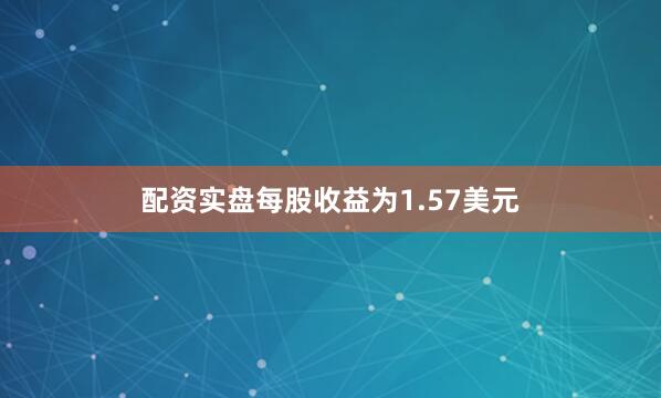 配资实盘每股收益为1.57美元