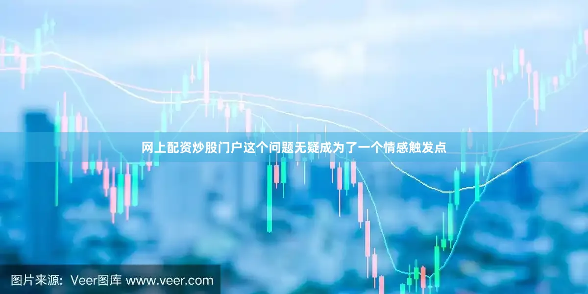 网上配资炒股门户这个问题无疑成为了一个情感触发点