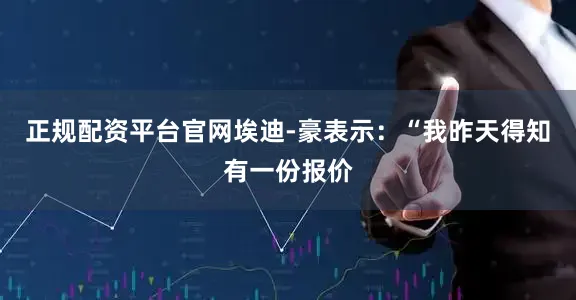 正规配资平台官网埃迪-豪表示：“我昨天得知有一份报价