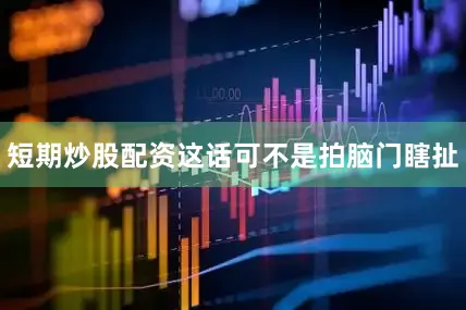 短期炒股配资这话可不是拍脑门瞎扯