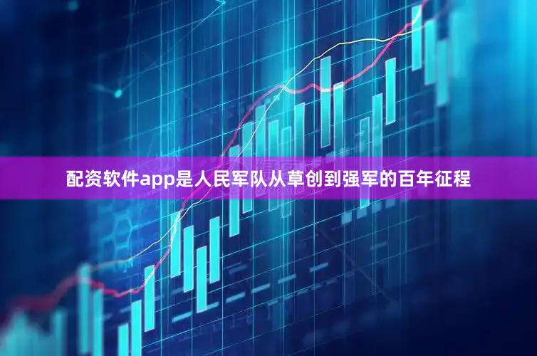 配资软件app是人民军队从草创到强军的百年征程