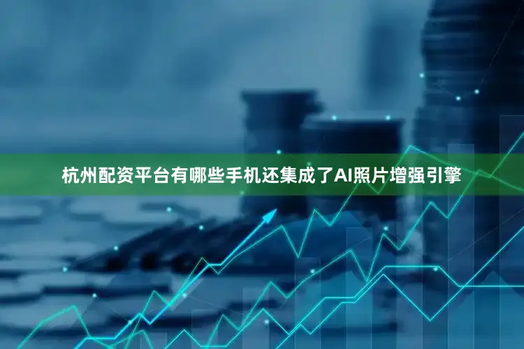 杭州配资平台有哪些手机还集成了AI照片增强引擎
