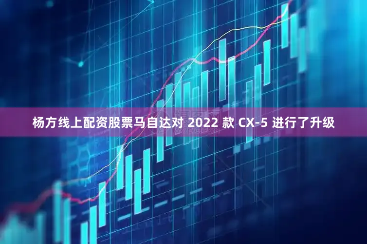 杨方线上配资股票马自达对 2022 款 CX-5 进行了升级