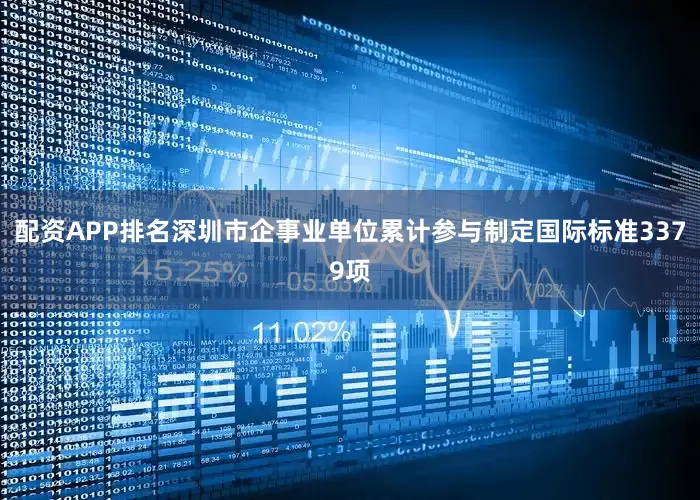 配资APP排名深圳市企事业单位累计参与制定国际标准3379项