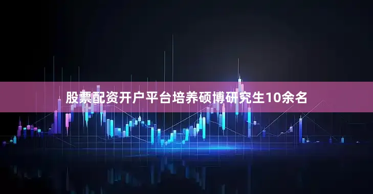 股票配资开户平台培养硕博研究生10余名