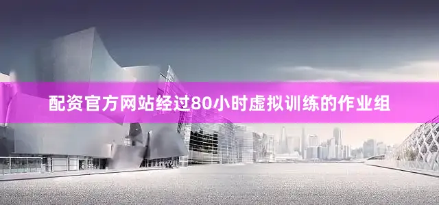 配资官方网站经过80小时虚拟训练的作业组