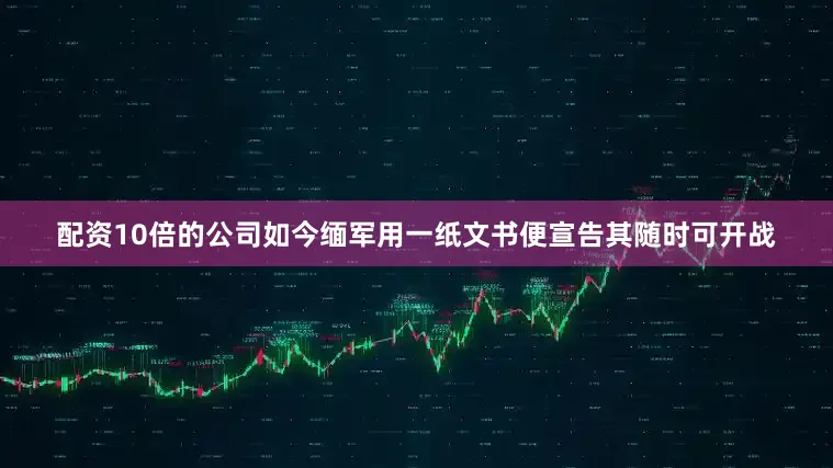 配资10倍的公司如今缅军用一纸文书便宣告其随时可开战