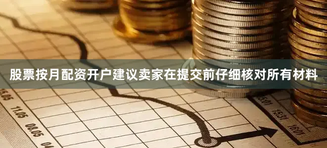 股票按月配资开户建议卖家在提交前仔细核对所有材料