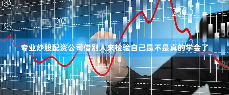 专业炒股配资公司借别人来检验自己是不是真的学会了
